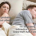 I Bet He's Thinking About Other Women | He's probably thinking about other women; I'm so freaking happy subnautica 2 grounded 2 and Grand theft Auto 6 are coming out | image tagged in memes,i bet he's thinking about other women | made w/ Imgflip meme maker