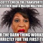 Star Trek | SCOTTY, CHECK THE TRANSPORTER
WE'VE EITHER HAD A MAJOR MALFUNCTION; OR THE DARN THING WORKED CORRECTLY FOR THE FIRST TIME | image tagged in maxine waters | made w/ Imgflip meme maker