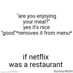 Image Title | "are you enjoying your meal?"
yes it's nice
"good"*removes it from menu*; if netflix was a restaurant | image tagged in funny,memes,netflix,restaurant | made w/ Imgflip meme maker