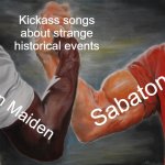 LONG AGOOO, SOMETHING HAPPENED, AND IT WAS MILDLY INTERESTING | Kickass songs about strange historical events; Sabaton; Iron Maiden | image tagged in memes,epic handshake | made w/ Imgflip meme maker