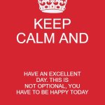 BE HAPPY, OR YOU WILL BE EXECUTED VIA HANGING | KEEP CALM AND; HAVE AN EXCELLENT DAY. THIS IS NOT OPTIONAL, YOU HAVE TO BE HAPPY TODAY | image tagged in memes,keep calm and carry on red | made w/ Imgflip meme maker