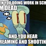Chat is this real? | WHEN YOU DOING WORK IN SCHOOL; I'M DEAD; AND YOU HEAR SCREAMING AND SHOOTINGS | image tagged in oh shit squidward,im dead,real | made w/ Imgflip meme maker