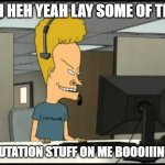 reputation beavis | HEH HEH YEAH LAY SOME OF THAT; REPUTATION STUFF ON ME BOOOIIINGGG | image tagged in beavis call centre | made w/ Imgflip meme maker