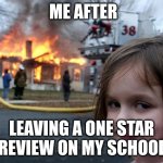 Tru tho lmfao | ME AFTER; LEAVING A ONE STAR REVIEW ON MY SCHOOL | image tagged in memes,disaster girl | made w/ Imgflip meme maker