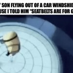 very relatable fr | MY SON FLYING OUT OF A CAR WINDSHIELD BECAUSE I TOLD HIM “SEATBELTS ARE FOR GIRLS” | image tagged in gifs,memes,dark humor | made w/ Imgflip video-to-gif maker