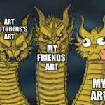 When your art ain't arting | MY ART; MY FRIENDS' ART; ART YOUTUBERS'S ART | image tagged in three dragon heads | made w/ Imgflip meme maker