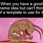 literally thought of this meme for that reason lol | When you have a good meme idea but can't think of a template to use for it: | image tagged in visible frustration | made w/ Imgflip meme maker