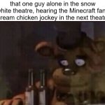 chicken jockey snow white | that one guy alone in the snow white theatre, hearing the Minecraft fans scream chicken jockey in the next theatre: | image tagged in freddy ptsd | made w/ Imgflip meme maker