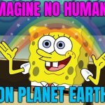 Imagine No Humans On Earth | IMAGINE NO HUMANS; ON PLANET EARTH | image tagged in spongebob squarepants,humans,human race,earth,planets,i don't want to live on this planet anymore | made w/ Imgflip meme maker