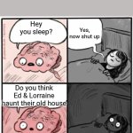 Brain Before Sleep | Yes, now shut up; Hey you sleep? Do you think Ed & Lorraine haunt their old house | image tagged in brain before sleep | made w/ Imgflip meme maker