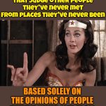 How Many Of Your Opinions Are Based On Gossip? | I have no interest in the opinions of people that judge other people they've never met from places they've never been; BASED SOLELY ON THE OPINIONS OF PEOPLE THEY'VE NEVER MET FROM PLACES THEY'VE NEVER BEEN | image tagged in wonder woman oh no he di int,gossip,opinions,memes,knowledge is power,wake up | made w/ Imgflip meme maker