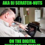 Funny | O.G. DJ SCRATCH-OFF AKA DJ SCRATCH-NUTS; ON THE DIGITAL TURN TABLES TABLET | image tagged in funny,dj,scratch,nuts,off,tablet | made w/ Imgflip meme maker