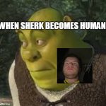 When Sherk become human | WHEN SHERK BECOMES HUMAN | image tagged in sherk | made w/ Imgflip meme maker