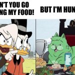 DuckTales cat meme | BUT I'M HUNGRY; DON'T YOU GO 
EATING MY FOOD! | image tagged in ducktales cat meme | made w/ Imgflip meme maker