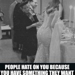 something they want | PEOPLE HATE ON YOU BECAUSE YOU HAVE SOMETHING THEY WANT | image tagged in something they want,haters gonna hate | made w/ Imgflip meme maker