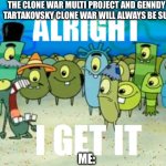 It need to be said, | THE CLONE WAR MULTI PROJECT AND GENNDY TARTAKOVSKY CLONE WAR WILL ALWAYS BE SU:; ME: | image tagged in alright i get it | made w/ Imgflip meme maker