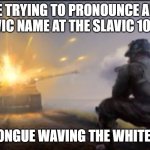 Ww2 soldier blowing up German tank | ME TRYING TO PRONOUNCE ANY SLAVIC NAME AT THE SLAVIC 10,000; MY TONGUE WAVING THE WHITE FLAG | image tagged in ww2 soldier blowing up german tank,slavic tank,slavic lives matter | made w/ Imgflip meme maker