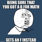 This is me | BEING SURE THAT YOU GOT A B FOR MATH; GETS AN F INSTEAD | image tagged in memes,y u no | made w/ Imgflip meme maker