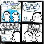 Epochalypse, or Y2K38 | YOU LISTENING TO 70S MUSIC? WE ARE IN 2038. MHM. | image tagged in time travel | made w/ Imgflip meme maker