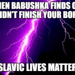 lightning | WHEN BABUSHKA FINDS OUT YOU DIDN'T FINISH YOUR BORSCHT; SLAVIC LIVES MATTER | image tagged in lightning,slavic lives matter | made w/ Imgflip meme maker