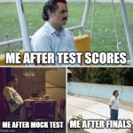 Sad Pablo Escobar | ME AFTER TEST SCORES; ME AFTER MOCK TEST; ME AFTER FINALS | image tagged in memes,sad pablo escobar | made w/ Imgflip meme maker