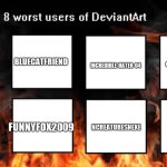 8 worst users of deviantart | BLUECATFRIEND; INCREDIBLE-HATER-04; CHARACTERS-HATER-01; CLUBPOP1234; ANTIHUMANCHANNEL; KICK-BUTTOWSKI-HATER; FUNNYFOX2009; NCREATURESNEXE | image tagged in deviantart | made w/ Imgflip meme maker