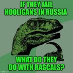 Philosoraptor | IF THEY JAIL HOOLIGANS IN RUSSIA; WHAT DO THEY DO WITH RASCALS? | image tagged in memes,philosoraptor | made w/ Imgflip meme maker