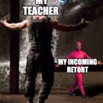 class room shenanigans | MY TEACHER; MY INCOMING RETORT | image tagged in pink guy vs bane | made w/ Imgflip meme maker