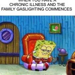 Spongebob Ight Imma Head Out | WHEN YOU HAVE A CHRONIC ILLNESS AND THE FAMILY GASLIGHTING COMMENCES | image tagged in memes,spongebob ight imma head out | made w/ Imgflip meme maker