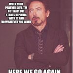 Face You Make Robert Downey Jr | WHEN YOUR PARTNER SAYS 'I’M NOT MAD' BUT STARTS REPLYING WITH 'K' AND 'DO WHATEVER YOU WANT'; HERE WE GO AGAIN... | image tagged in memes,face you make robert downey jr | made w/ Imgflip meme maker