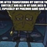Switch 2 transferring | ME AFTER TRANSFERRING MY SWITCH TO SWITCH 2, AND ALL OF MY SAVE DATA IS GONE, ESPECIALLY MY POKEMON GAME SAVE DATAS | image tagged in sad spongebob | made w/ Imgflip meme maker