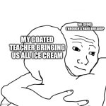 goated teacher | ME GOING THROUGH A HARD BREAKUP; MY GOATED TEACHER BRINGING US ALL ICE CREAM | image tagged in memes,i know that feel bro | made w/ Imgflip meme maker