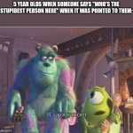 5 Year olds be like: | 5 YEAR OLDS WHEN SOMEONE SAYS "WHO'S THE STUPIDEST PERSON HERE" WHEN IT WAS POINTED TO THEM: | image tagged in it's your mum,memes,funny,roasted,joe mama | made w/ Imgflip meme maker