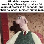 Well shid. | Ukrainian supervisors watching Chernobyl produce 30 years of power in 12 seconds, and then no longer register on the map | image tagged in surprised wallace,chernobyl | made w/ Imgflip meme maker