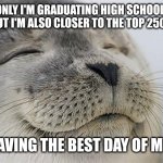I feel satisfied now | NOT ONLY I'M GRADUATING HIGH SCHOOL THIS YEAR BUT I'M ALSO CLOSER TO THE TOP 250 USERS; I'M HAVING THE BEST DAY OF MY LIFE | image tagged in memes,satisfied seal,top users,finally | made w/ Imgflip meme maker