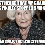 Grandmother | I JUST HEARD THAT MY GRANDMA HAS FINALLY STOPPED SMOKING; WE CAN COLLECT HER ASHES TOMORROW | image tagged in grandmother | made w/ Imgflip meme maker
