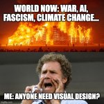 burning world Will Ferrel shouting | WORLD NOW: WAR, AI, FASCISM, CLIMATE CHANGE... ME: ANYONE NEED VISUAL DESIGN? | image tagged in burning world will ferrel shouting | made w/ Imgflip meme maker