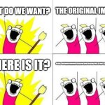 https://hyperboleandahalf.blogspot.com/2010/06/this-is-why-ill-never-be-adult.html | WHAT DO WE WANT? THE ORIGINAL IMAGE!! HTTPS://HYPERBOLEANDAHALF.BLOGSPOT.COM/2010/06/THIS-IS-WHY-ILL-NEVER-BE-ADULT.HTML; WHERE IS IT? | image tagged in memes,what do we want | made w/ Imgflip meme maker