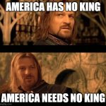 Gondor has no king | AMERICA HAS NO KING; AMERICA NEEDS NO KING | image tagged in gondor has no king | made w/ Imgflip meme maker