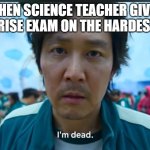Surprise Exam? | WHEN SCIENCE TEACHER GIVES A SURPRISE EXAM ON THE HARDEST TOPIC | image tagged in im dead 456 | made w/ Imgflip meme maker
