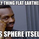 read it out loud | THE ONLY THING FLAT EARTHERS FEAR; IS SPHERE ITSELF | image tagged in memes,roll safe think about it,flat earthers | made w/ Imgflip meme maker