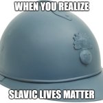 French ww2 helmet | WHEN YOU REALIZE; SLAVIC LIVES MATTER | image tagged in french ww2 helmet,slavic lives matter | made w/ Imgflip meme maker