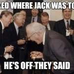 Laughing Men In Suits | I ASKED WHERE JACK WAS TODAY; HE'S OFF THEY SAID | image tagged in memes,laughing men in suits | made w/ Imgflip meme maker