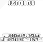 Blank White Template | JUST FOR FUN; WHY DON’T Y’ALL MAKE MY COMMENT ON THIS IMAGE LOW RATED? | image tagged in blank white template,not upvote begging,cool,nice butt,beatles,low rated comment | made w/ Imgflip meme maker