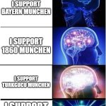 Munich | FRIEND: WHICH MUNICH FOOTBALL CLUB DO YOU SUPPORT THE MOST? I SUPPORT BAYERN MUNCHEN; I SUPPORT 1860 MUNCHEN; I SUPPORT TURKGUCU MUNCHEN; I SUPPORT FC WACKER MUNCHEN | image tagged in memes,expanding brain,funny,funny memes,soccer,bayern munich | made w/ Imgflip meme maker