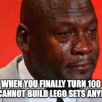 crying michael jordan | WHEN YOU FINALLY TURN 100 AND CANNOT BUILD LEGO SETS ANYMORE | image tagged in crying michael jordan | made w/ Imgflip meme maker