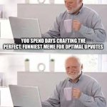 Bruh ffs | YOU SPEND DAYS CRAFTING THE PERFECT, FUNNIEST MEME FOR OPTIMAL UPVOTES; AN UPVOTE BEGGAR GETS TO THE FRONT PAGE | image tagged in memes,hide the pain harold,help,why,upvotes,no | made w/ Imgflip meme maker