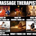 What my friends think I do | MASSAGE THERAPIST; WHAT MY FRIENDS THINK I DO; WHAT MY PARENTS THINK I DO; WHAT MY CLIENTS THINK I DO; WHAT MY GIRLFRIEND THINKS I DO; WHAT I REALLY DO; WHAT I THINK I DO | image tagged in what my friends think i do | made w/ Imgflip meme maker
