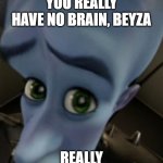 Megamind no bitches | YOU REALLY HAVE NO BRAIN, BEYZA; REALLY | image tagged in megamind no bitches | made w/ Imgflip meme maker