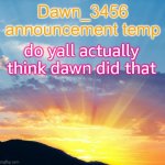 Dawn_3456 announcement | do yall actually think dawn did that | image tagged in dawn_3456 announcement | made w/ Imgflip meme maker